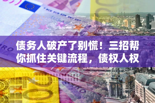 北京债务人破产了别慌！三招帮你抓住关键流程，债权人权益不再缩水