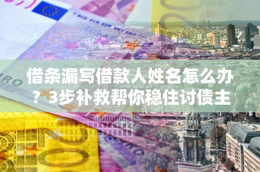 北京借条漏写借款人姓名怎么办？3步补救帮你稳住讨债主动权