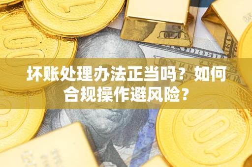 北京坏账处理办法正当吗？如何合规操作避风险？