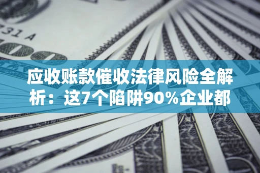 北京应收账款催收法律风险全解析：这7个陷阱90%企业都踩过（含合规应对指南）