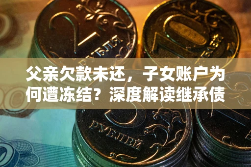 北京父亲欠款未还，子女账户为何遭冻结？深度解读继承债务迷局