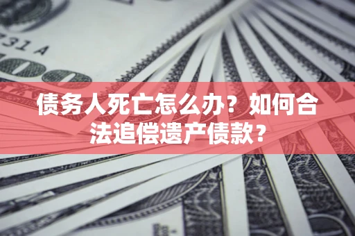 北京债务人死亡怎么办？如何合法追偿遗产债款？