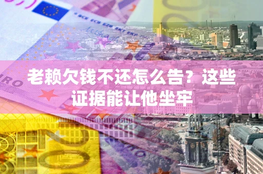 北京老赖欠钱不还怎么告？这些证据能让他坐牢