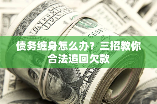 北京债务缠身怎么办？三招教你合法追回欠款