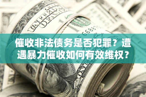 北京催收非法债务是否犯罪?遭遇暴力催收如何有效维权? 北京催收非法债务是否犯罪?遭遇暴力催收如何有效维权?