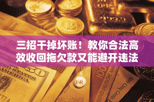 北京三招干掉坏账！教你合法高效收回拖欠款又能避开违法雷区