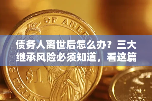 北京债务人离世后怎么办？三大继承风险必须知道，看这篇就够了