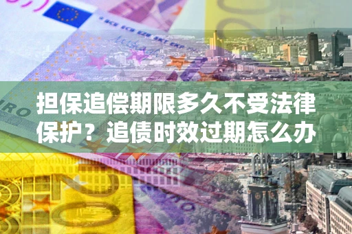 北京担保追偿期限多久不受法律保护？追债时效过期怎么办？