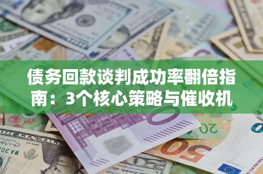 北京债务回款谈判成功率翻倍指南：3个核心策略与催收机构避坑法则