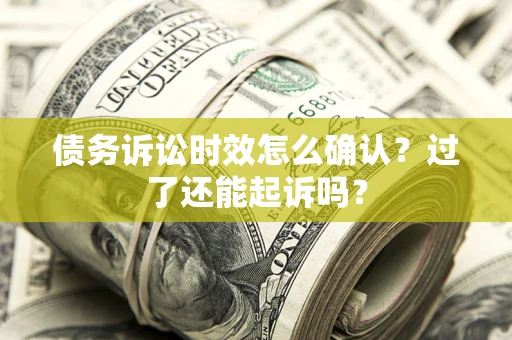 北京债务诉讼时效怎么确认？过了还能起诉吗？
