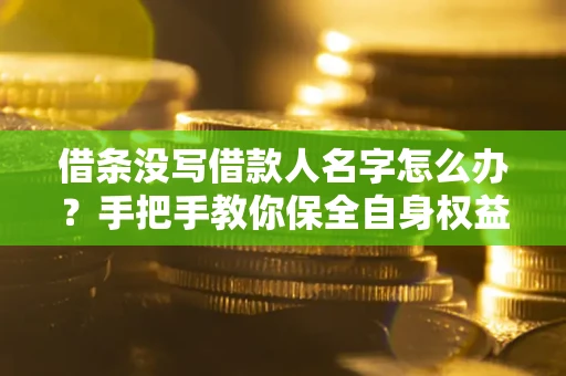 北京借条没写借款人名字怎么办？手把手教你保全自身权益