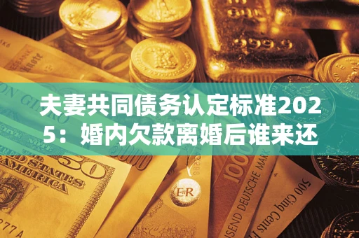 北京夫妻共同债务认定标准2025:婚内欠款离婚后谁来还? 北京夫妻共同债务认定标准2025:婚内欠款离婚后谁来还?