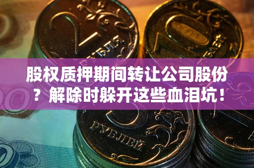 北京股权质押期间转让公司股份？解除时躲开这些血泪坑！