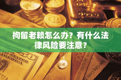 北京拘留老赖怎么办？有什么法律风险要注意？