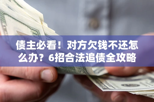 北京债主必看！对方欠钱不还怎么办？6招合法追债全攻略