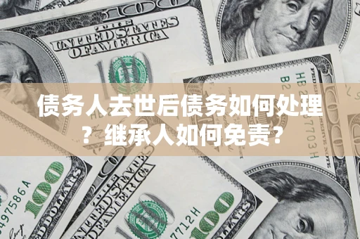 北京债务人去世后债务如何处理？继承人如何免责？