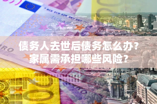 北京债务人去世后债务怎么办？家属需承担哪些风险？