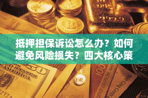 北京抵押担保诉讼怎么办？如何避免风险损失？四大核心策略全解读