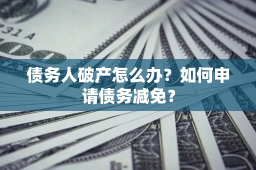 北京债务人破产怎么办？如何申请债务减免？
