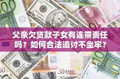 北京父亲欠贷款子女有连带责任吗？如何合法追讨不坐牢？