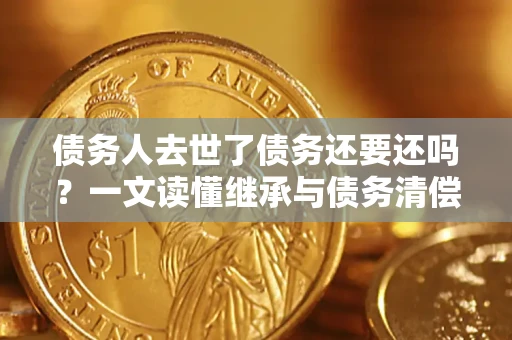 北京债务人去世了债务还要还吗？一文读懂继承与债务清偿