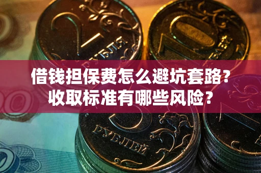 北京借钱担保费怎么避坑套路?收取标准有哪些风险? 北京借钱担保费怎么避坑套路?收取标准有哪些风险?