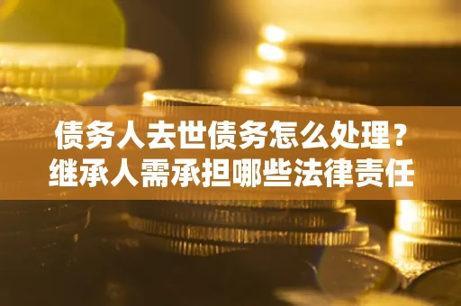 北京债务人去世债务怎么处理？继承人需承担哪些法律责任？