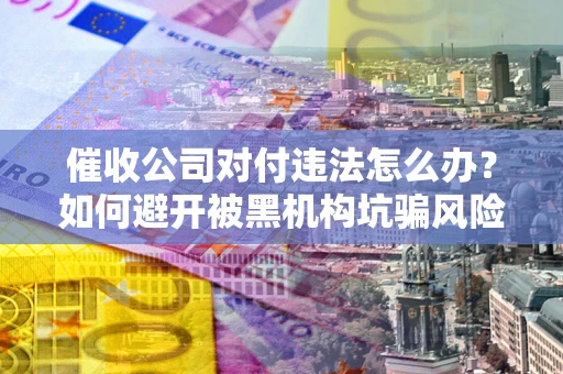 北京催收公司对付违法怎么办？如何避开被黑机构坑骗风险