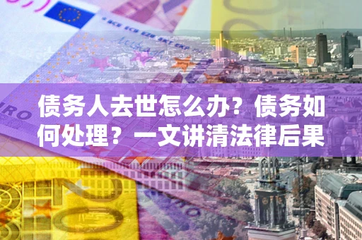 北京债务人去世怎么办？债务如何处理？一文讲清法律后果