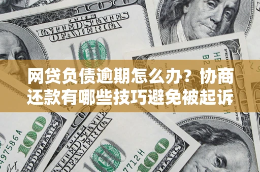 北京网贷负债逾期怎么办？协商还款有哪些技巧避免被起诉？