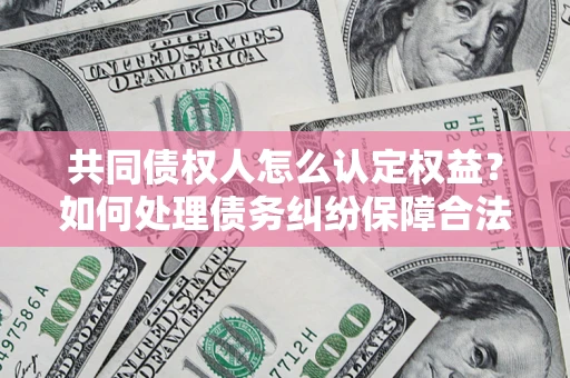 北京共同债权人怎么认定权益？如何处理债务纠纷保障合法权益？