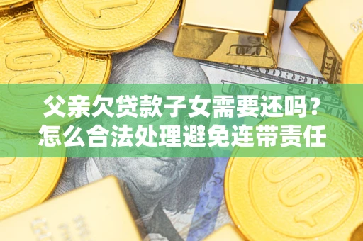 北京父亲欠贷款子女需要还吗？怎么合法处理避免连带责任？