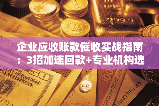 北京企业应收账款催收实战指南：3招加速回款+专业机构选择避坑