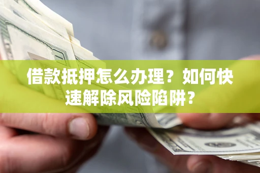 北京借款抵押怎么办理？如何快速解除风险陷阱？