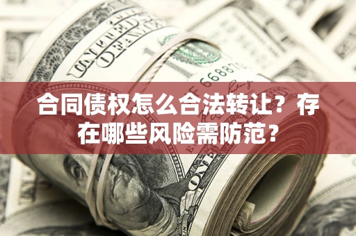 北京合同债权怎么合法转让？存在哪些风险需防范？