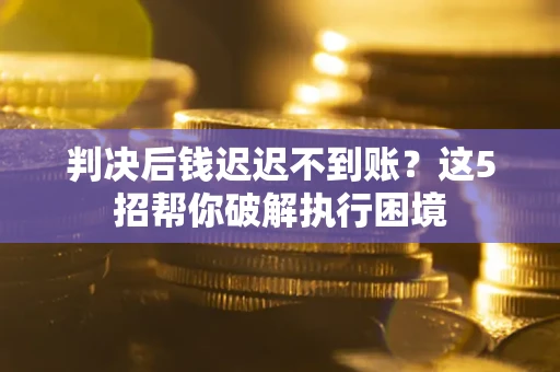 北京判决后钱迟迟不到账？这5招帮你破解执行困境