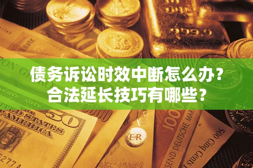 北京债务诉讼时效中断怎么办？合法延长技巧有哪些？