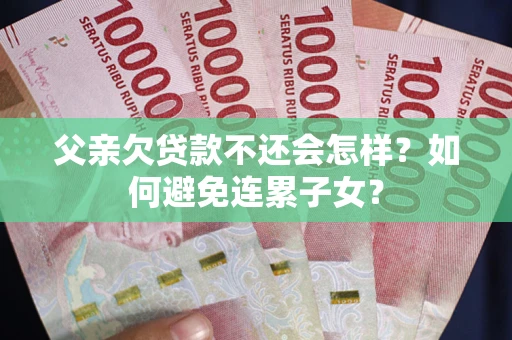 北京父亲欠贷款不还会怎样？如何避免连累子女？