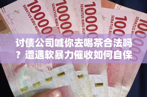 北京讨债公司喊你去喝茶合法吗？遭遇软暴力催收如何自保？