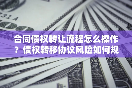 北京合同债权转让流程怎么操作？债权转移协议风险如何规避？