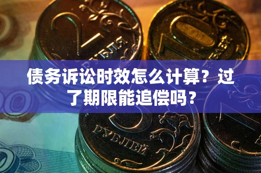 北京债务诉讼时效怎么计算？过了期限能追偿吗？
