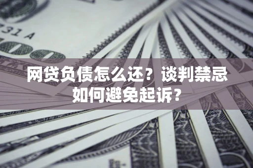 北京网贷负债怎么还？谈判禁忌如何避免起诉？