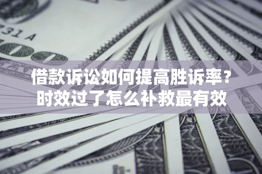 北京借款诉讼如何提高胜诉率？时效过了怎么补救最有效
