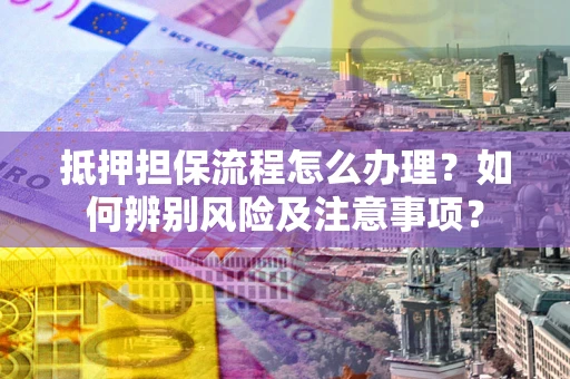 北京抵押担保流程怎么办理？如何辨别风险及注意事项？