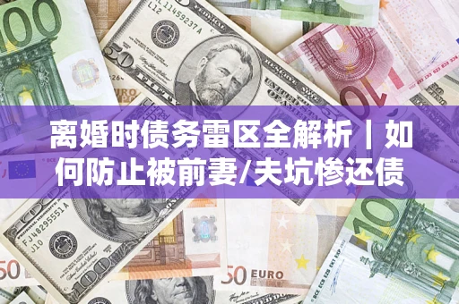 北京离婚时债务雷区全解析｜如何防止被前妻/夫坑惨还债？