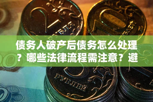 北京债务人破产后债务怎么处理？哪些法律流程需注意？避免踩坑指南
