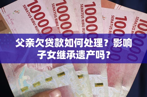 北京父亲欠贷款如何处理?影响子女继承遗产吗? 北京父亲欠贷款如何处理?影响子女继承遗产吗?
