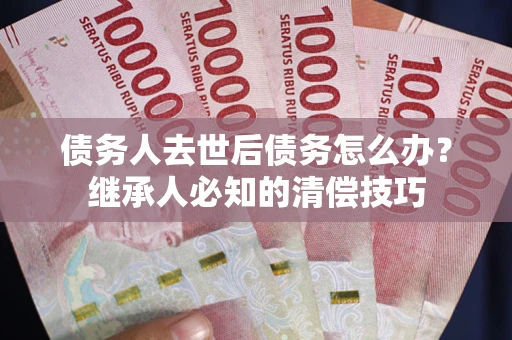 北京债务人去世后债务怎么办？继承人必知的清偿技巧