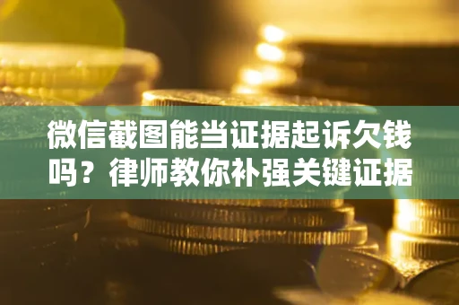北京微信截图能当证据起诉欠钱吗？律师教你补强关键证据
